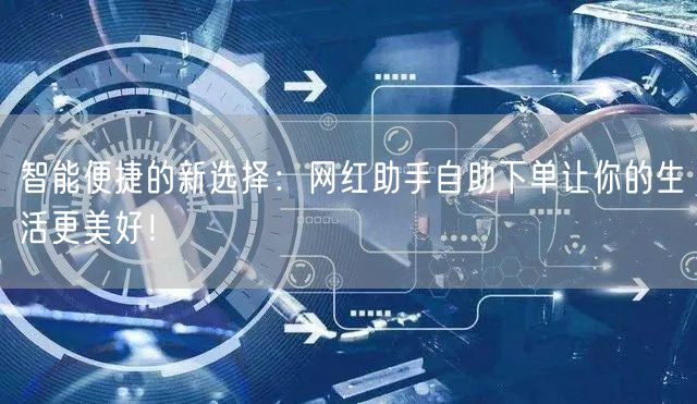 智能便捷的新选择：网红助手自助下单让你的生活更美好！
