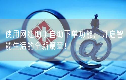 使用网红助手自助下单功能，开启智能生活的全新篇章！