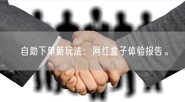 自助下单新玩法:网红盒子体验报告。