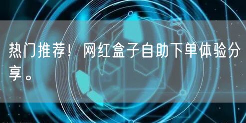 热门推荐!网红盒子自助下单体验分享。