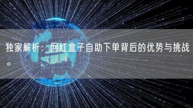 独家解析:网红盒子自助下单背后的优势与挑战。