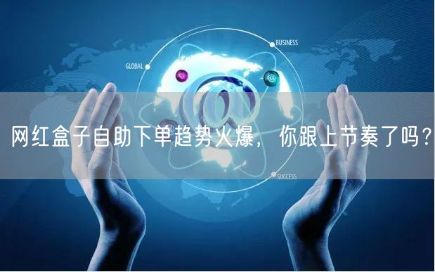 网红盒子自助下单趋势火爆,你跟上节奏了吗?