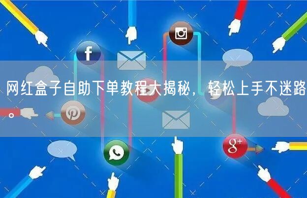 网红盒子自助下单教程大揭秘,轻松上手不迷路。