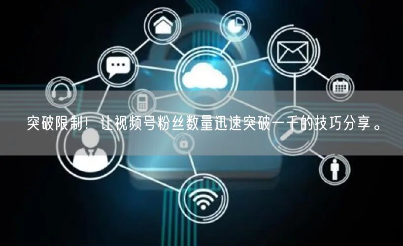 突破限制！让视频号粉丝数量迅速突破一千的技巧分享。