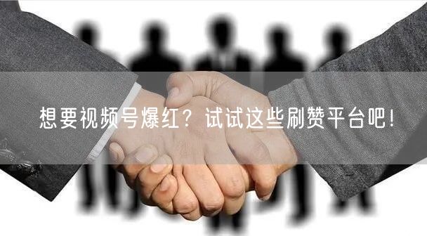 想要视频号爆红?试试这些刷赞平台吧!