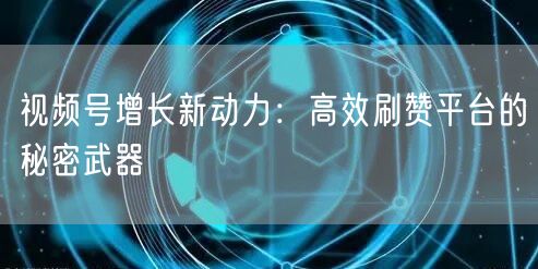 视频号增长新动力:高效刷赞平台的秘密武器