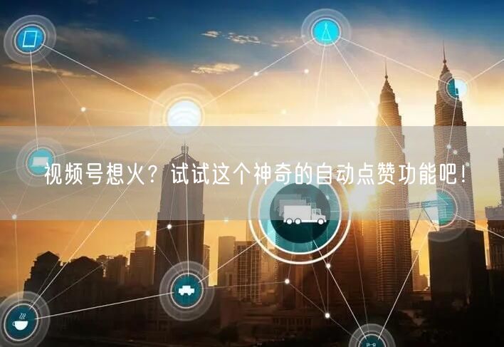 视频号想火？试试这个神奇的自动点赞功能吧！