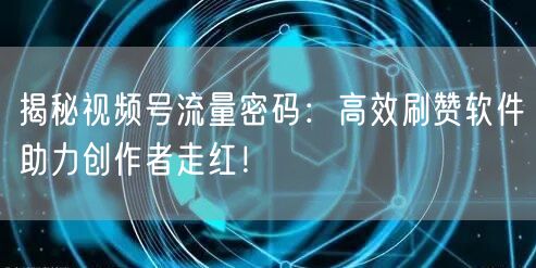 揭秘视频号流量密码:高效刷赞软件助力创作者走红!