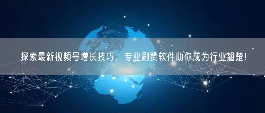 探索最新视频号增长技巧，专业刷赞软件助你成为行业翘楚！