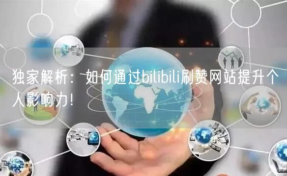 独家解析：如何通过bilibili刷赞网站提升个人影响力！