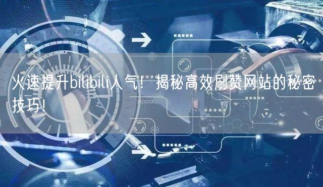 火速提升bilibili人气！揭秘高效刷赞网站的秘密技巧！