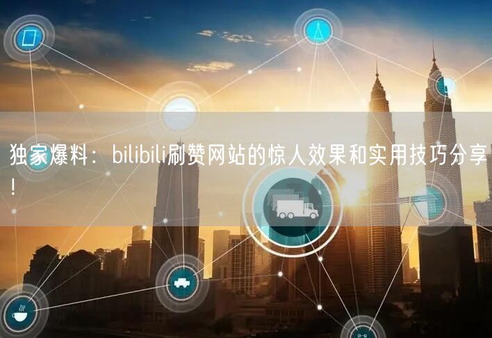 独家爆料：bilibili刷赞网站的惊人效果和实用技巧分享！