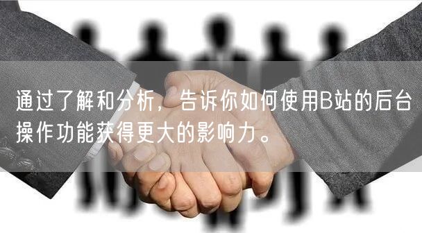 通过了解和分析，告诉你如何使用B站的后台操作功能获得更大的影响力。