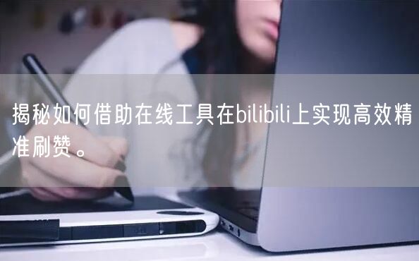 揭秘如何借助在线工具在bilibili上实现高效精准刷赞。