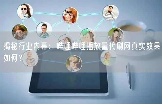 揭秘行业内幕:哔哩哔哩播放量代刷网真实效果如何?