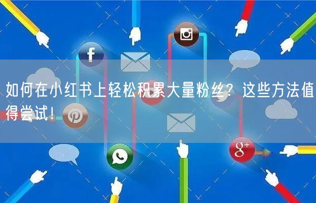 如何在小红书上轻松积累大量粉丝?这些方法值得尝试!