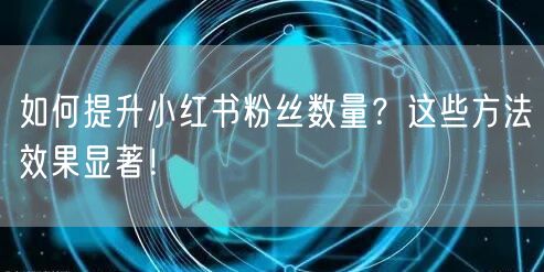 如何提升小红书粉丝数量?这些方法效果显著!