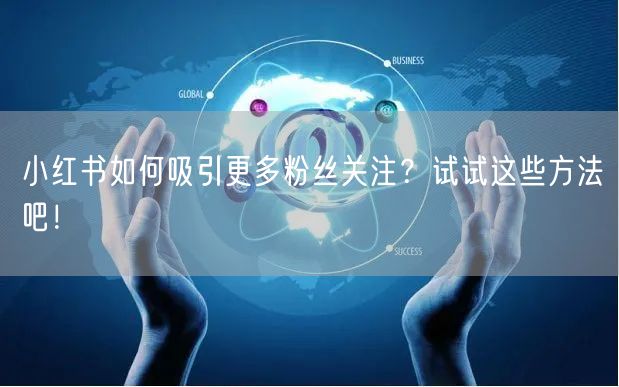 小红书如何吸引更多粉丝关注?试试这些方法吧!