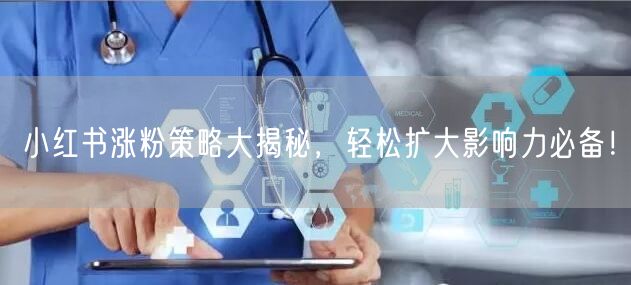 小红书涨粉策略大揭秘,轻松扩大影响力必备!