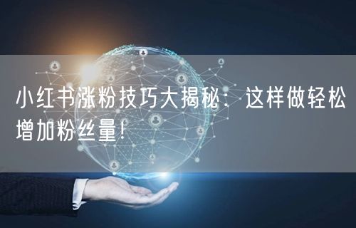 小红书涨粉技巧大揭秘:这样做轻松增加粉丝量!