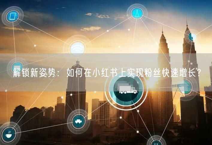 解锁新姿势：如何在小红书上实现粉丝快速增长？