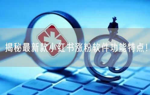 揭秘最新款小红书涨粉软件功能特点！