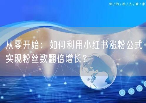 从零开始:如何利用小红书涨粉公式实现粉丝数翻倍增长?