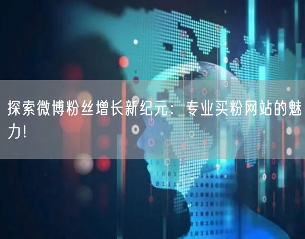 探索微博粉丝增长新纪元:专业买粉网站的魅力!