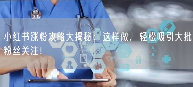 小红书涨粉攻略大揭秘：这样做，轻松吸引大批粉丝关注！