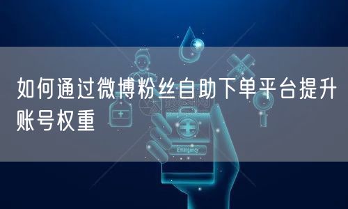 如何通过微博粉丝自助下单平台提升账号权重