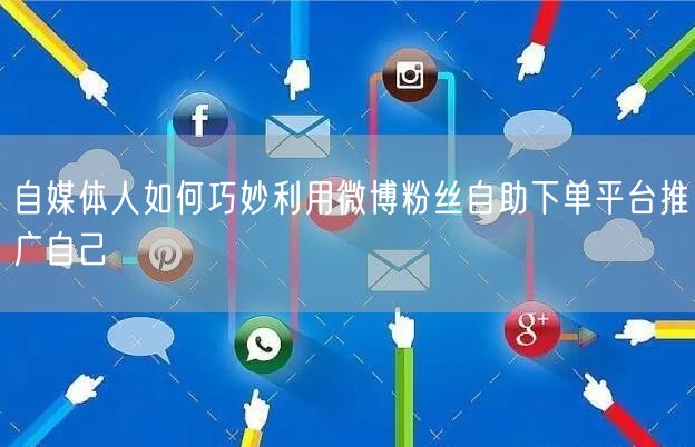 自媒体人如何巧妙利用微博粉丝自助下单平台推广自己