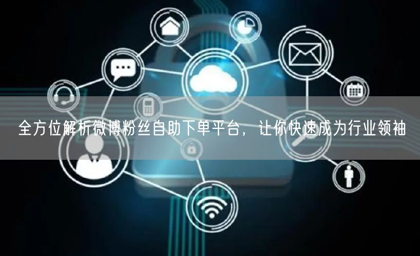 全方位解析微博粉丝自助下单平台,让你快速成为行业领袖
