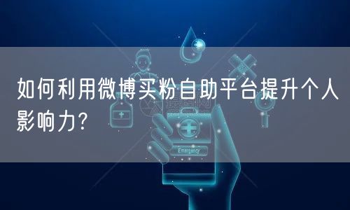 如何利用微博买粉自助平台提升个人影响力?