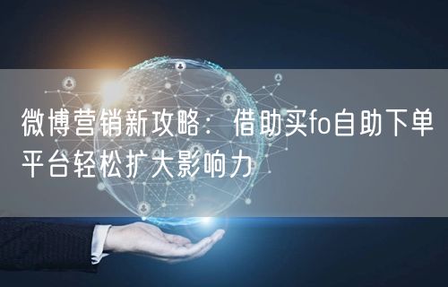 微博营销新攻略：借助买fo自助下单平台轻松扩大影响力