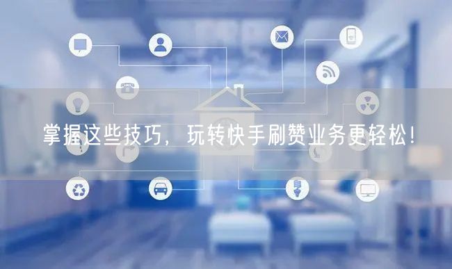 掌握这些技巧，玩转快手刷赞业务更轻松！