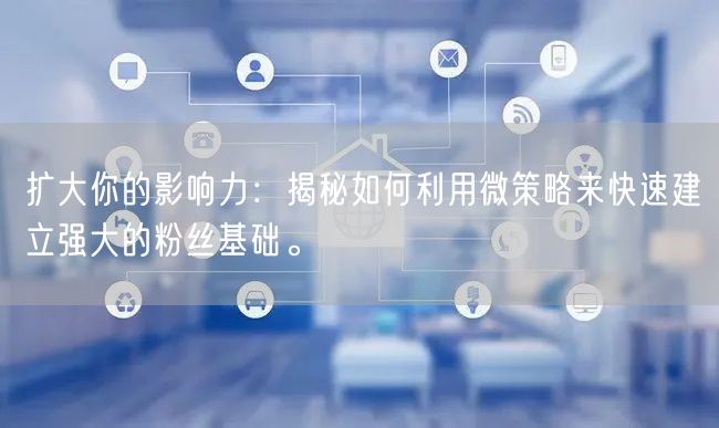 扩大你的影响力:揭秘如何利用微策略来快速建立强大的粉丝基础。