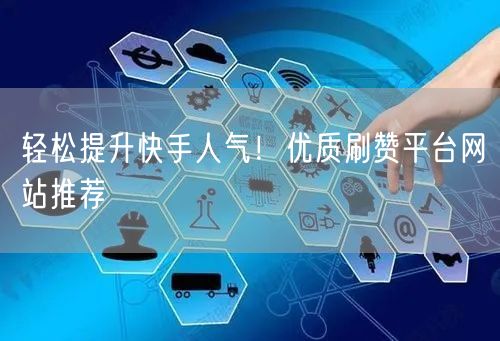轻松提升快手人气!优质刷赞平台网站推荐
