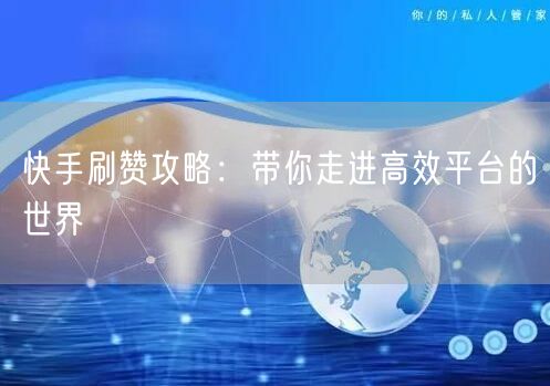 快手刷赞攻略:带你走进高效平台的世界
