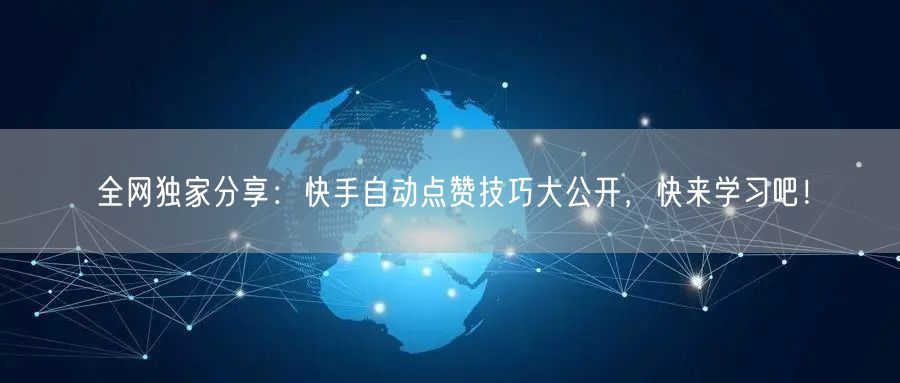 全网独家分享：快手自动点赞技巧大公开，快来学习吧！