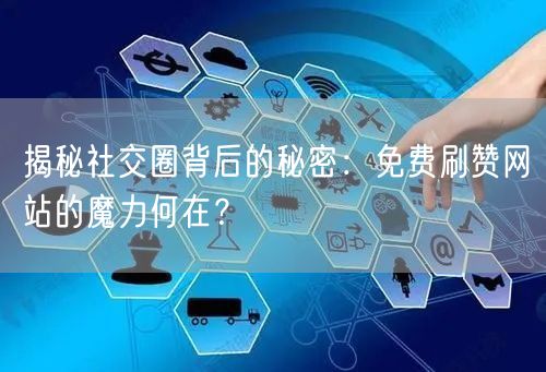 揭秘社交圈背后的秘密:免费刷赞网站的魔力何在?