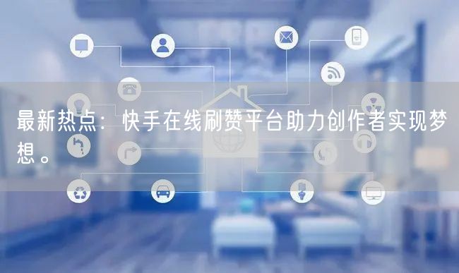 最新热点:快手在线刷赞平台助力创作者实现梦想。