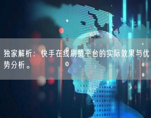 独家解析:快手在线刷赞平台的实际效果与优势分析。