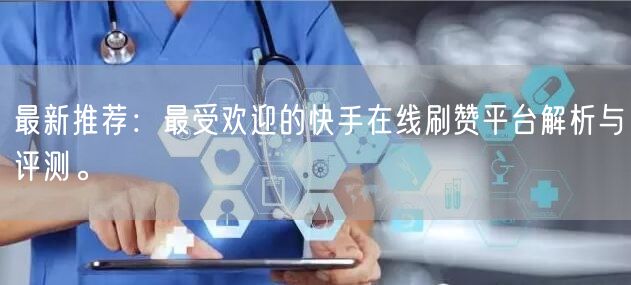 最新推荐:最受欢迎的快手在线刷赞平台解析与评测。