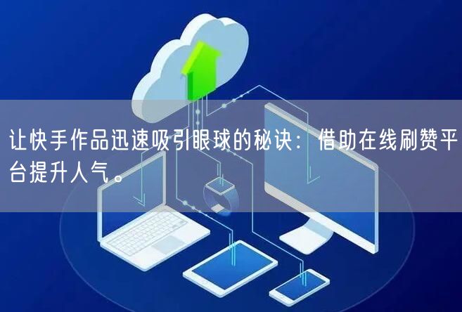 让快手作品迅速吸引眼球的秘诀:借助在线刷赞平台提升人气。