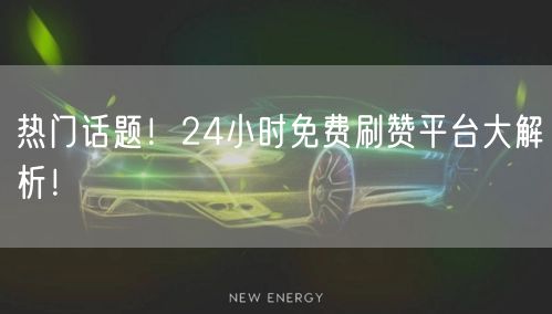 热门话题!24小时免费刷赞平台大解析!