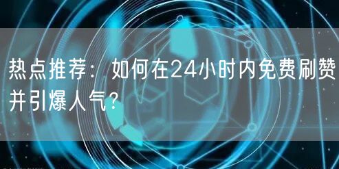 热点推荐:如何在24小时内免费刷赞并引爆人气?