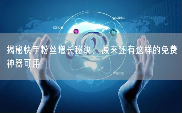 揭秘快手粉丝增长秘诀,原来还有这样的免费神器可用