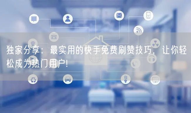 独家分享:最实用的快手免费刷赞技巧,让你轻松成为热门用户!