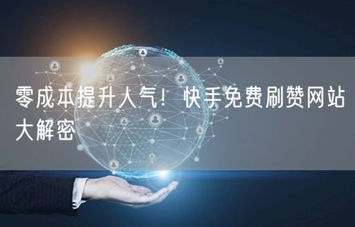 零成本提升人气!快手免费刷赞网站大解密