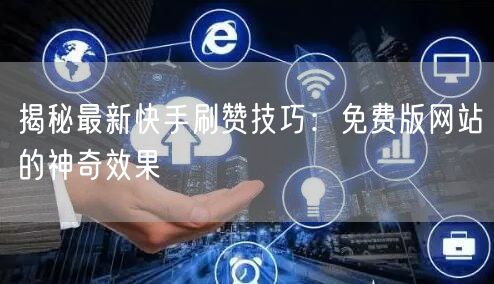 揭秘最新快手刷赞技巧:免费版网站的神奇效果